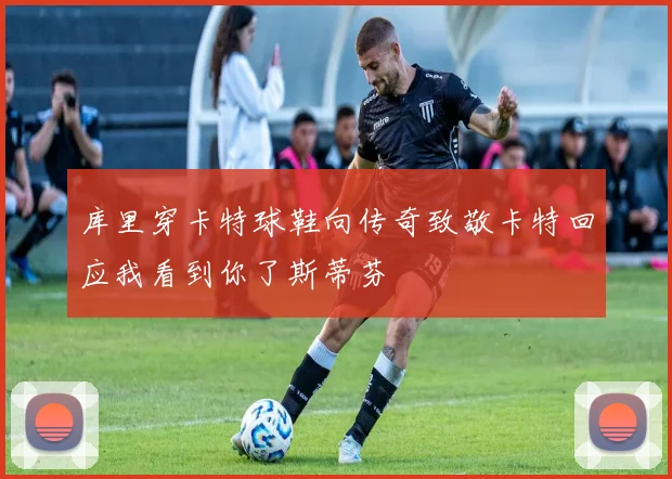 库里穿卡特球鞋向传奇致敬卡特回应我看到你了斯蒂芬