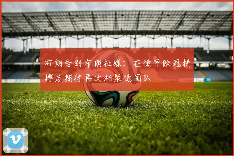 布朗告别布朗社媒：在德甲欧冠拼搏后期待再次相聚德国队