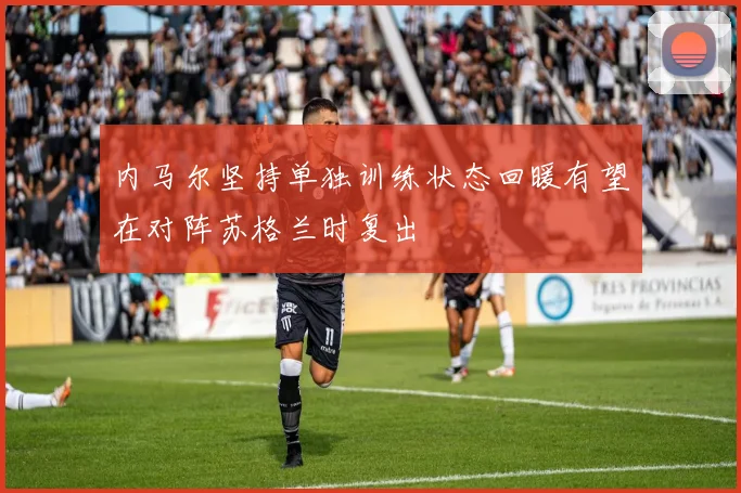 内马尔坚持单独训练状态回暖有望在对阵苏格兰时复出
