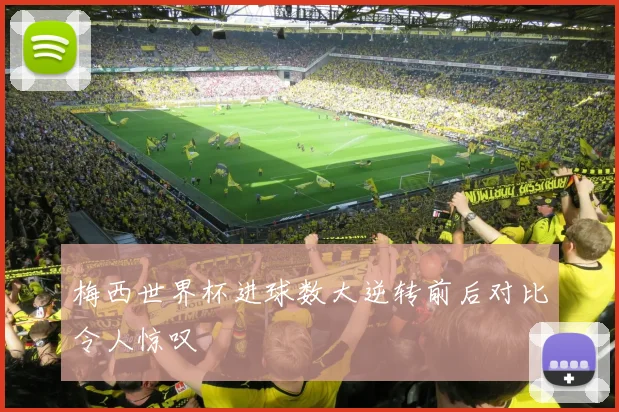 梅西世界杯进球数大逆转前后对比令人惊叹