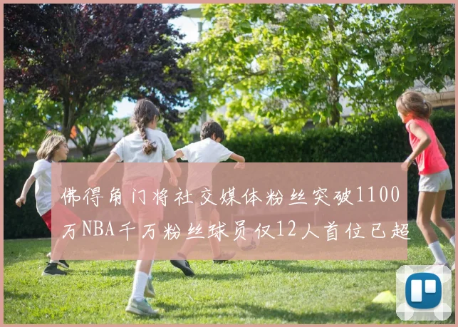 佛得角门将社交媒体粉丝突破1100万NBA千万粉丝球员仅12人首位已超亿