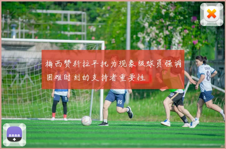 梅西赞科拉平托为现象级球员强调困难时刻的支持者重要性