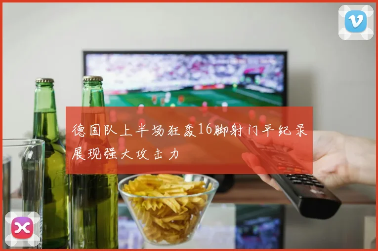 德国队上半场狂轰16脚射门平纪录展现强大攻击力