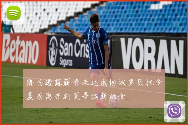 隆戈透露薪资未达成协议罗贝托今夏或离开科莫寻找新机会