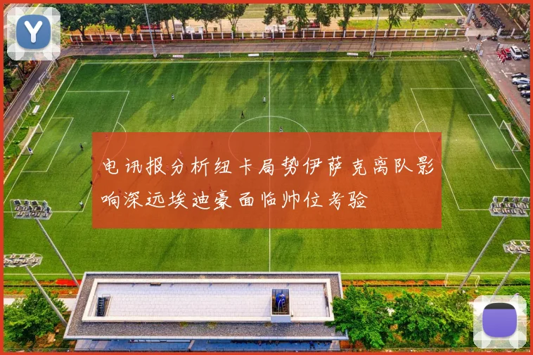 电讯报分析纽卡局势伊萨克离队影响深远埃迪豪面临帅位考验