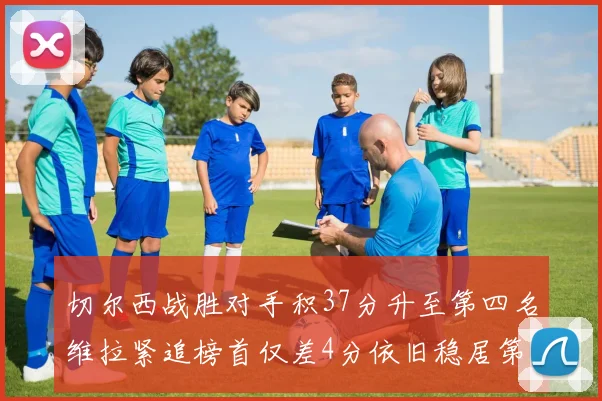 切尔西战胜对手积37分升至第四名维拉紧追榜首仅差4分依旧稳居第三