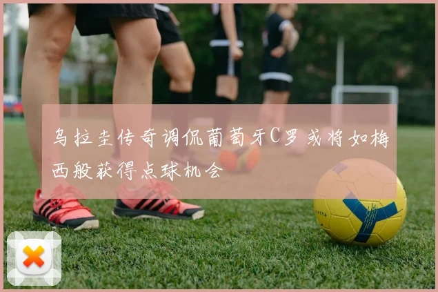 乌拉圭传奇调侃葡萄牙C罗或将如梅西般获得点球机会