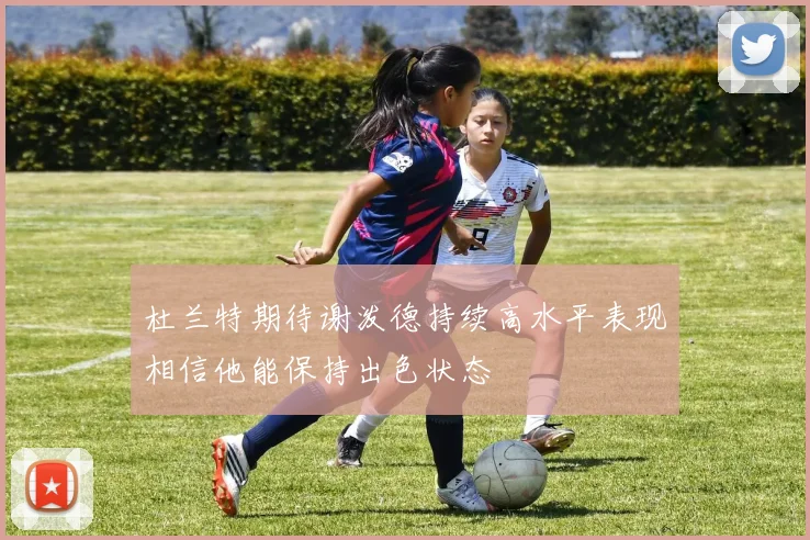 杜兰特期待谢泼德持续高水平表现相信他能保持出色状态