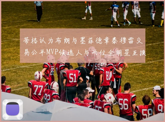蒂格认为布朗与墨菲德章泰穆雷交易公平MVP候选人与两位全明星互换合理性分析