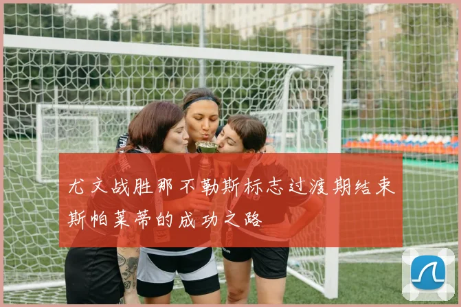 尤文战胜那不勒斯标志过渡期结束斯帕莱蒂的成功之路