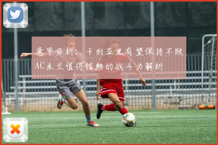 意甲分析：卡利亚里有望保持不败AC米兰值得信赖的战斗力解析