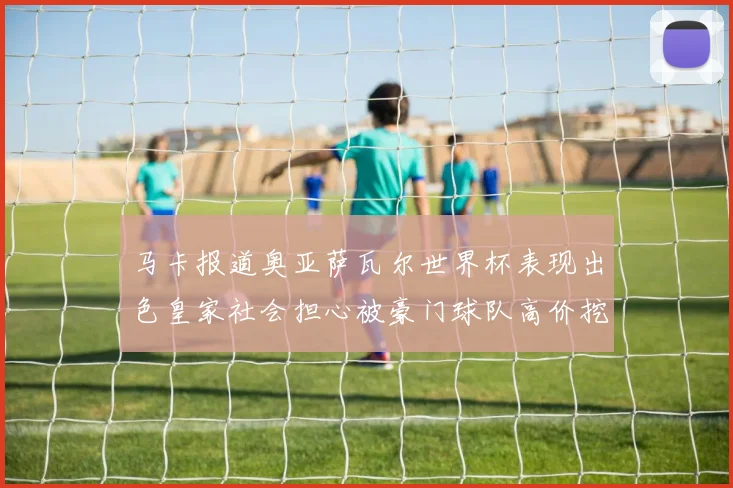 马卡报道奥亚萨瓦尔世界杯表现出色皇家社会担心被豪门球队高价挖角