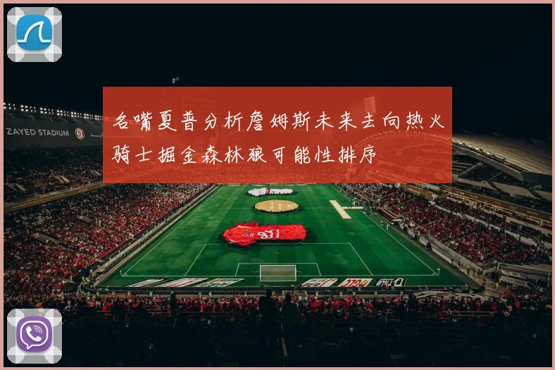 名嘴夏普分析詹姆斯未来去向热火骑士掘金森林狼可能性排序