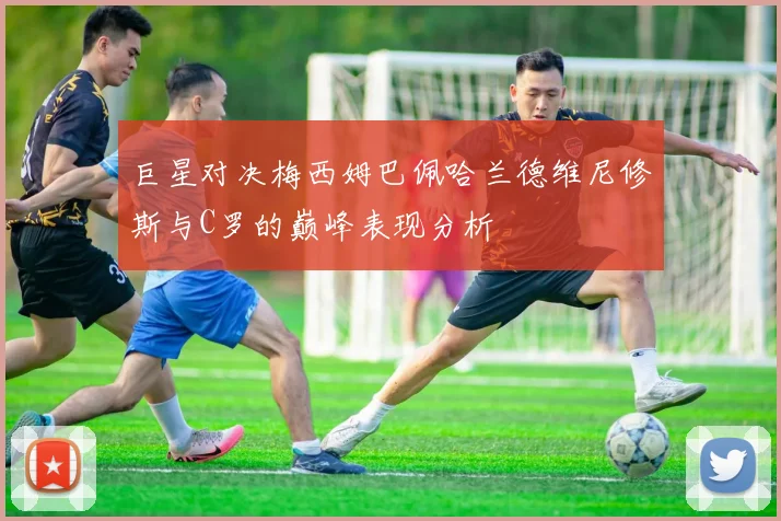 巨星对决梅西姆巴佩哈兰德维尼修斯与C罗的巅峰表现分析