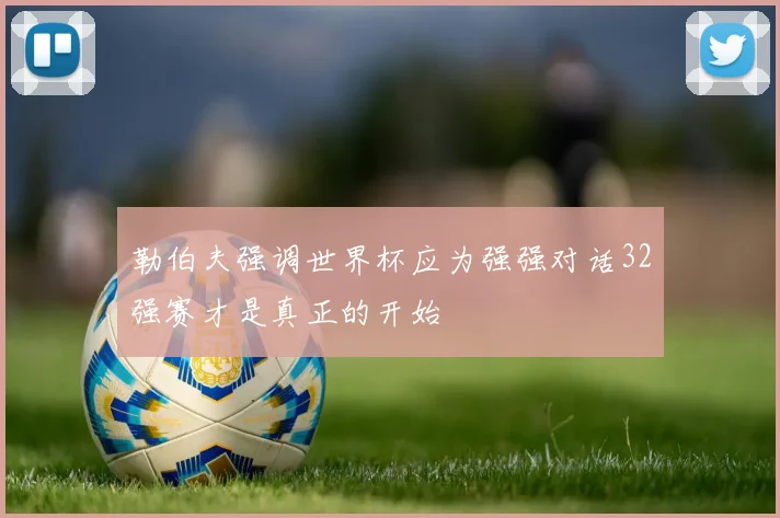 勒伯夫强调世界杯应为强强对话32强赛才是真正的开始