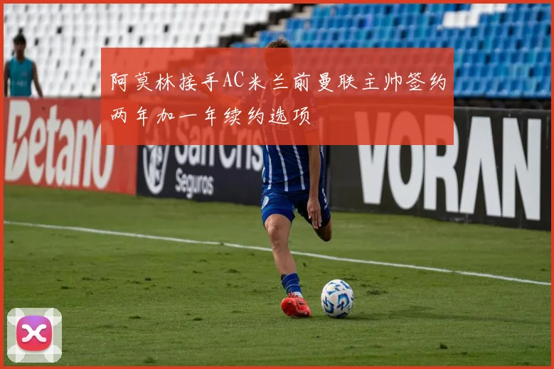 阿莫林接手AC米兰前曼联主帅签约两年加一年续约选项