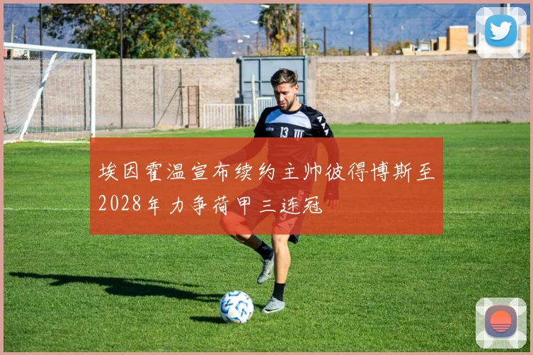 埃因霍温宣布续约主帅彼得博斯至2028年力争荷甲三连冠